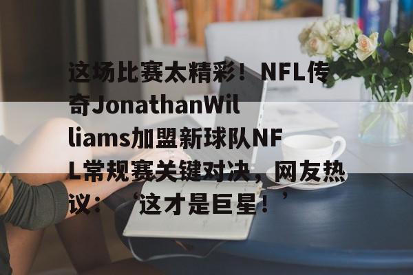 -这场比赛太精彩！NFL传奇JonathanWilliams加盟新球队NFL常规赛关键对决，网友热议：‘这才是巨星！’