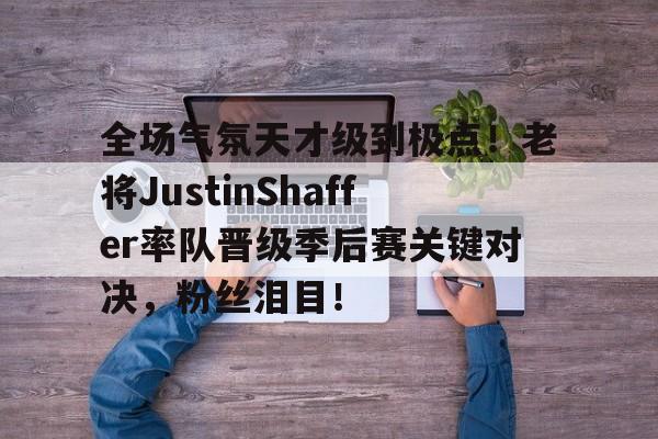 -全场气氛天才级到极点！老将JustinShaffer率队晋级季后赛关键对决，粉丝泪目！